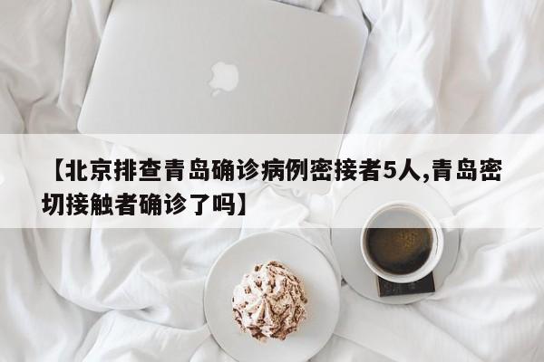 【北京排查青岛确诊病例密接者5人,青岛密切接触者确诊了吗】-第1张图片-某年资讯