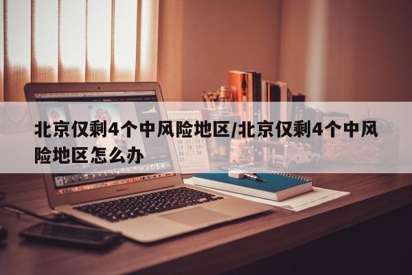 北京仅剩4个中风险地区/北京仅剩4个中风险地区怎么办-第1张图片-某年资讯