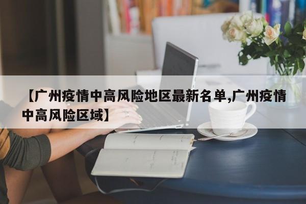 【广州疫情中高风险地区最新名单,广州疫情中高风险区域】-第1张图片-某年资讯