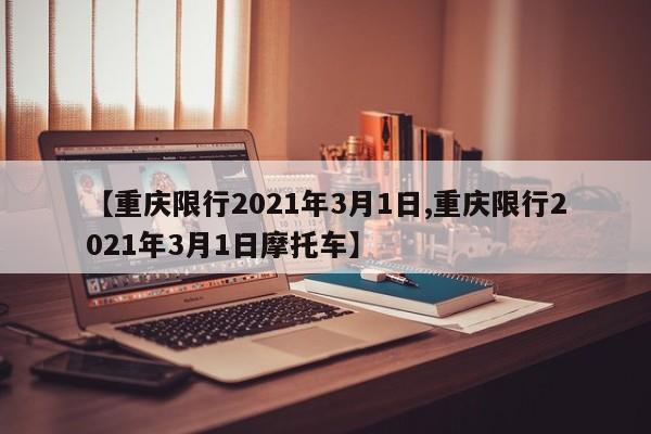 【重庆限行2021年3月1日,重庆限行2021年3月1日摩托车】-第1张图片-某年资讯