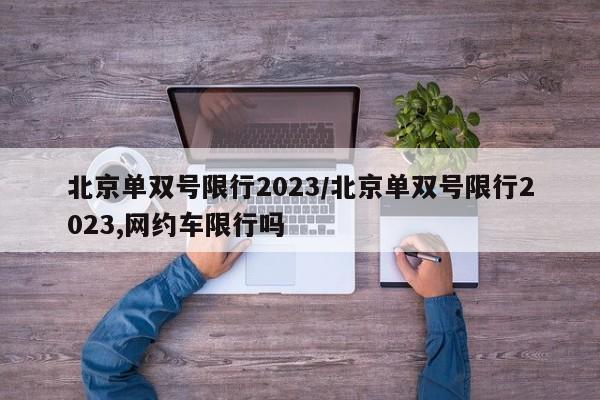 北京单双号限行2023/北京单双号限行2023,网约车限行吗-第1张图片-某年资讯