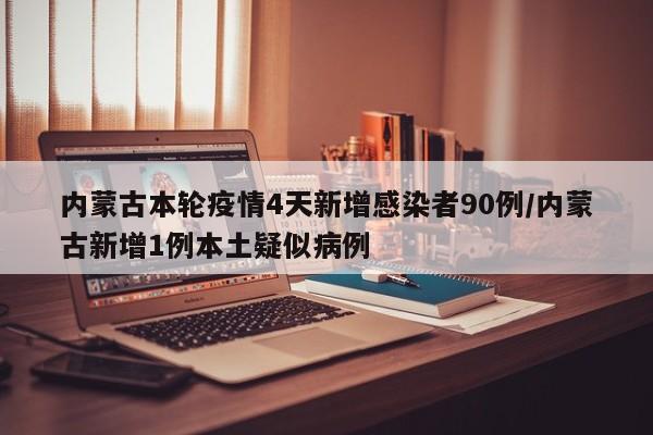 内蒙古本轮疫情4天新增感染者90例/内蒙古新增1例本土疑似病例-第1张图片-某年资讯