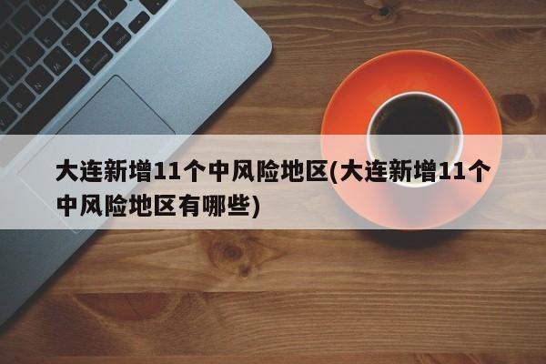 大连新增11个中风险地区(大连新增11个中风险地区有哪些)-第1张图片-某年资讯