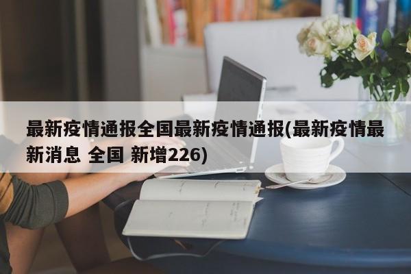 最新疫情通报全国最新疫情通报(最新疫情最新消息 全国 新增226)-第1张图片-某年资讯