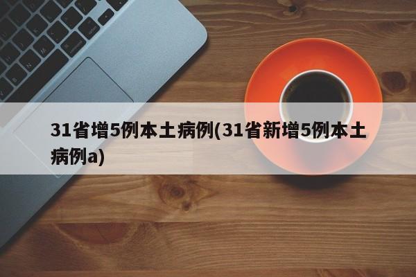 31省增5例本土病例(31省新增5例本土病例a)-第1张图片-某年资讯