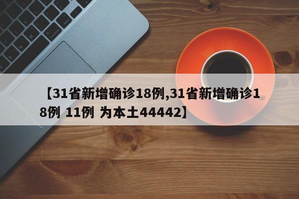 【31省新增确诊18例,31省新增确诊18例 11例 为本土44442】-第1张图片-某年资讯