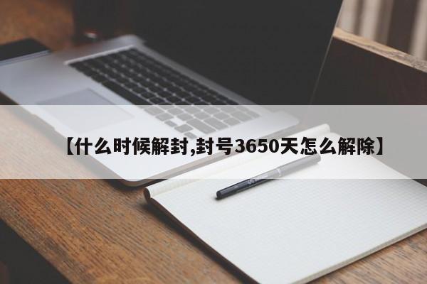 【什么时候解封,封号3650天怎么解除】-第1张图片-某年资讯