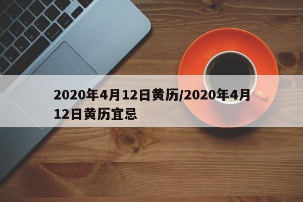 2020年4月12日黄历/2020年4月12日黄历宜忌-第1张图片-某年资讯