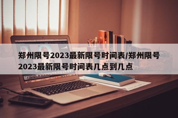 郑州限号2023最新限号时间表/郑州限号2023最新限号时间表几点到几点-第1张图片-某年资讯