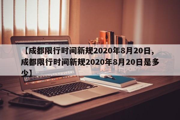 【成都限行时间新规2020年8月20日,成都限行时间新规2020年8月20日是多少】-第1张图片-某年资讯