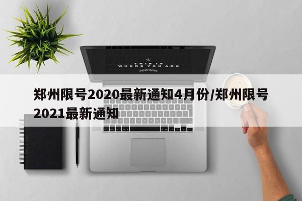 郑州限号2020最新通知4月份/郑州限号2021最新通知-第1张图片-某年资讯