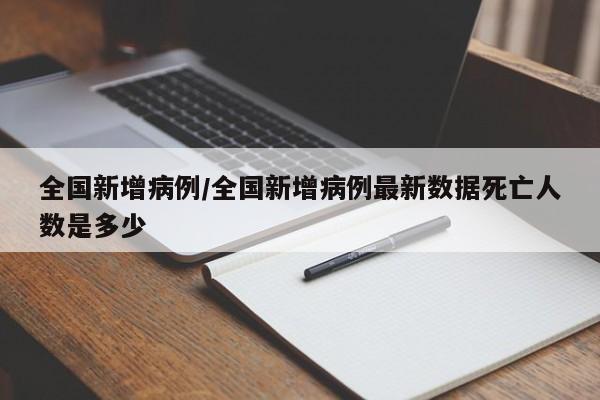 全国新增病例/全国新增病例最新数据死亡人数是多少-第1张图片-某年资讯