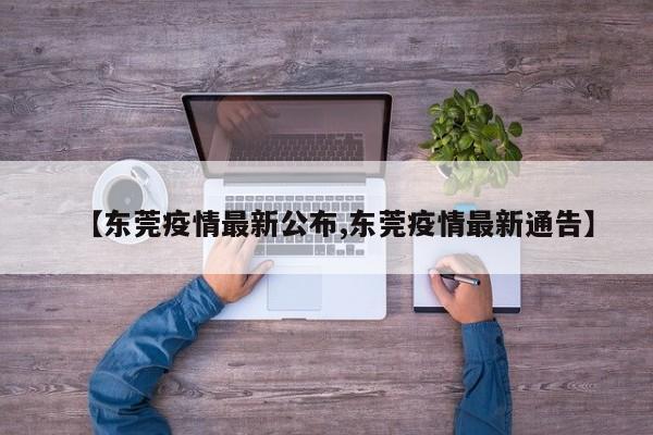 【东莞疫情最新公布,东莞疫情最新通告】-第1张图片-某年资讯