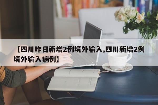 【四川昨日新增2例境外输入,四川新增2例境外输入病例】-第1张图片-某年资讯