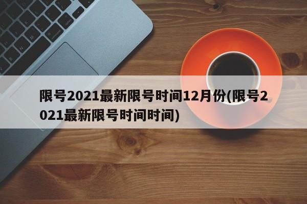 限号2021最新限号时间12月份(限号2021最新限号时间时间)-第1张图片-某年资讯