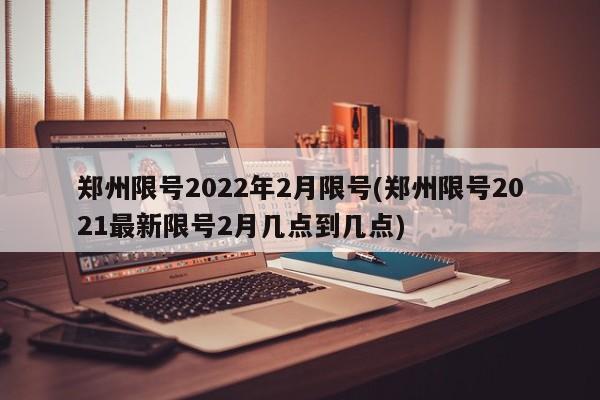 郑州限号2022年2月限号(郑州限号2021最新限号2月几点到几点)-第1张图片-某年资讯