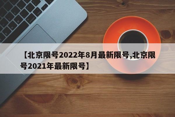 【北京限号2022年8月最新限号,北京限号2021年最新限号】-第1张图片-某年资讯