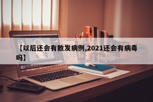 【以后还会有散发病例,2021还会有病毒吗】-第1张图片-某年资讯