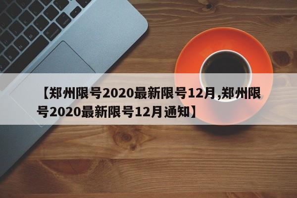 【郑州限号2020最新限号12月,郑州限号2020最新限号12月通知】-第1张图片-某年资讯