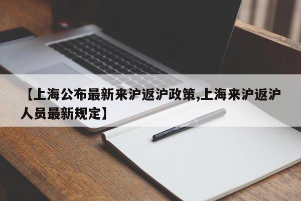 【上海公布最新来沪返沪政策,上海来沪返沪人员最新规定】-第1张图片-某年资讯