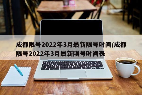 成都限号2022年3月最新限号时间/成都限号2022年3月最新限号时间表-第1张图片-某年资讯