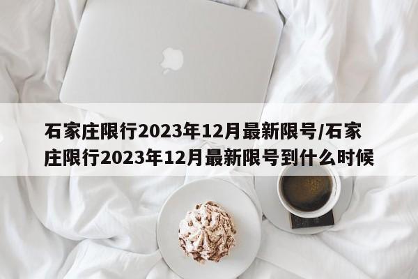 石家庄限行2023年12月最新限号/石家庄限行2023年12月最新限号到什么时候-第1张图片-某年资讯