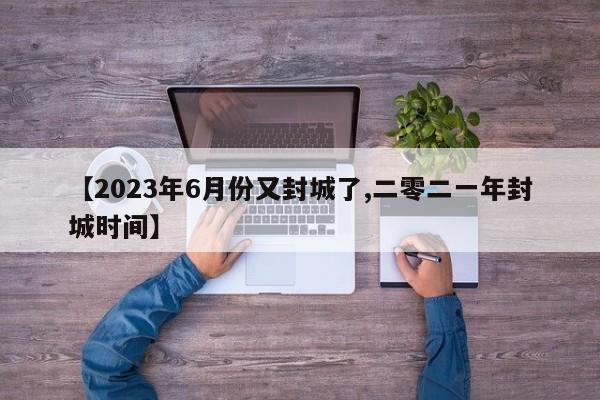 【2023年6月份又封城了,二零二一年封城时间】-第1张图片-某年资讯