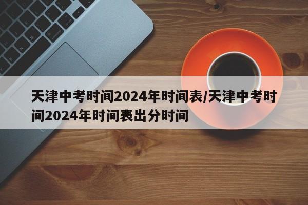 天津中考时间2024年时间表/天津中考时间2024年时间表出分时间-第1张图片-某年资讯