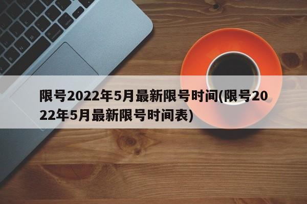 限号2022年5月最新限号时间(限号2022年5月最新限号时间表)-第1张图片-某年资讯