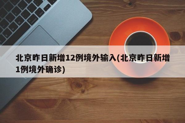 北京昨日新增12例境外输入(北京昨日新增1例境外确诊)-第1张图片-某年资讯