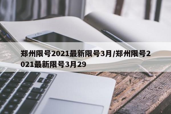 郑州限号2021最新限号3月/郑州限号2021最新限号3月29-第1张图片-某年资讯