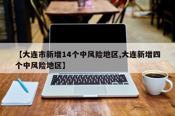 【大连市新增14个中风险地区,大连新增四个中风险地区】-第1张图片-某年资讯