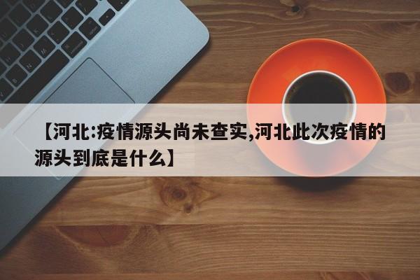 【河北:疫情源头尚未查实,河北此次疫情的源头到底是什么】-第1张图片-某年资讯