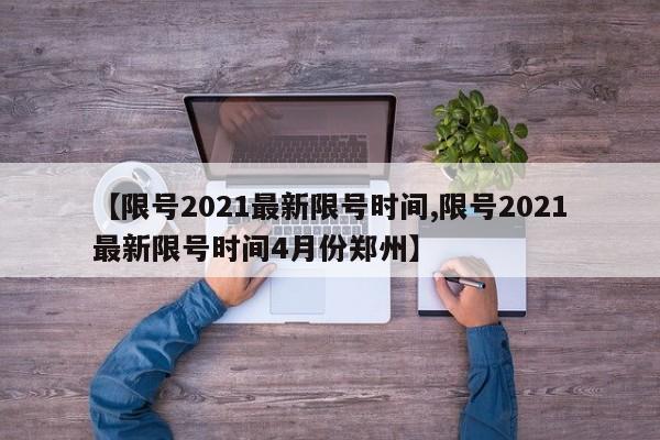 【限号2021最新限号时间,限号2021最新限号时间4月份郑州】-第1张图片-某年资讯