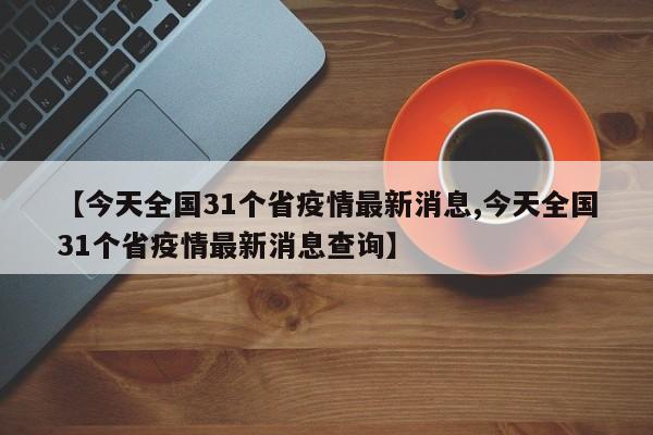 【今天全国31个省疫情最新消息,今天全国31个省疫情最新消息查询】-第1张图片-某年资讯