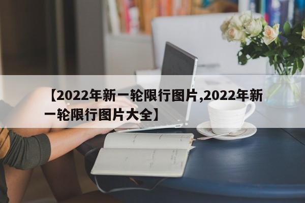 【2022年新一轮限行图片,2022年新一轮限行图片大全】-第1张图片-某年资讯