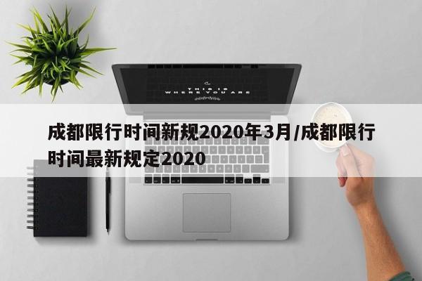 成都限行时间新规2020年3月/成都限行时间最新规定2020-第1张图片-某年资讯