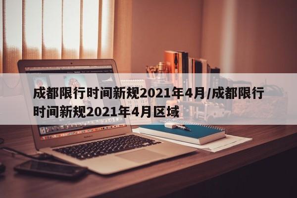 成都限行时间新规2021年4月/成都限行时间新规2021年4月区域-第1张图片-某年资讯