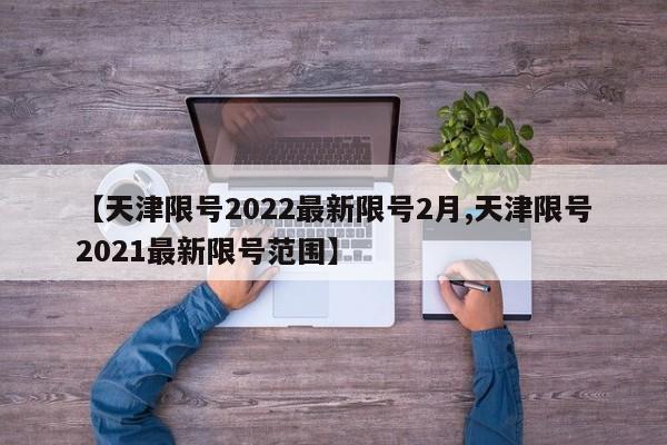 【天津限号2022最新限号2月,天津限号2021最新限号范围】-第1张图片-某年资讯