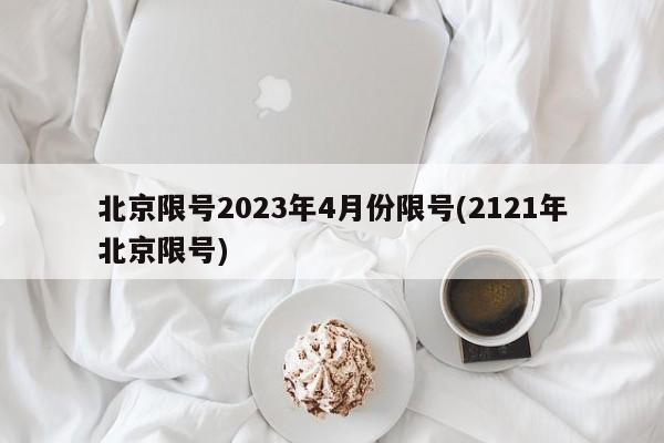 北京限号2023年4月份限号(2121年北京限号)-第1张图片-某年资讯