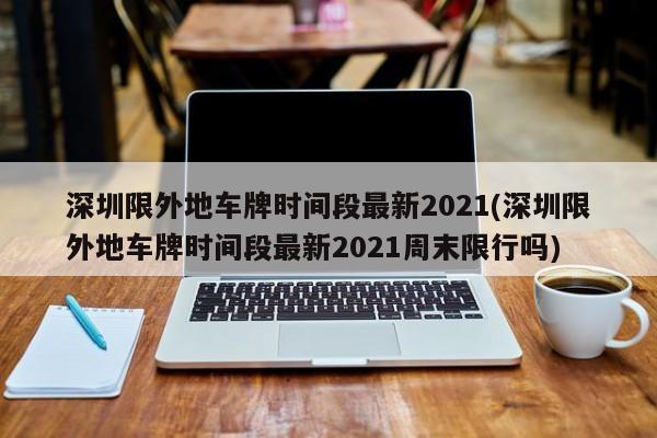 深圳限外地车牌时间段最新2021(深圳限外地车牌时间段最新2021周末限行吗)-第1张图片-某年资讯