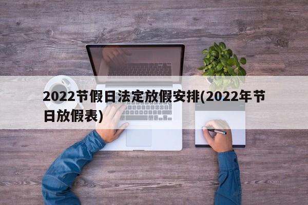 2022节假日法定放假安排(2022年节日放假表)-第1张图片-某年资讯