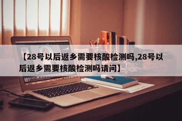 【28号以后返乡需要核酸检测吗,28号以后返乡需要核酸检测吗请问】-第1张图片-某年资讯