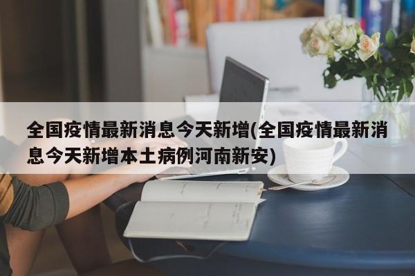 全国疫情最新消息今天新增(全国疫情最新消息今天新增本土病例河南新安)-第1张图片-某年资讯