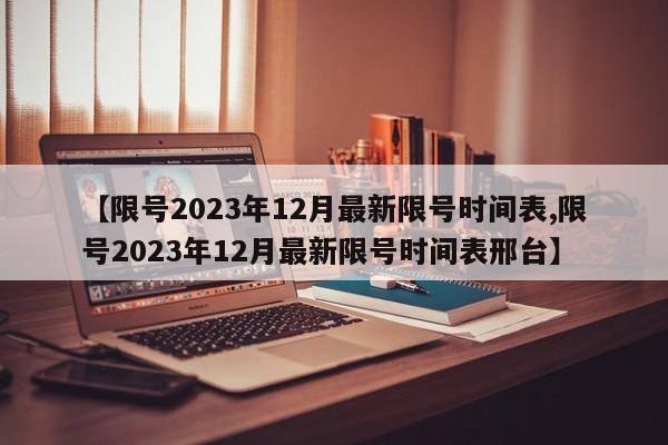 【限号2023年12月最新限号时间表,限号2023年12月最新限号时间表邢台】-第1张图片-某年资讯