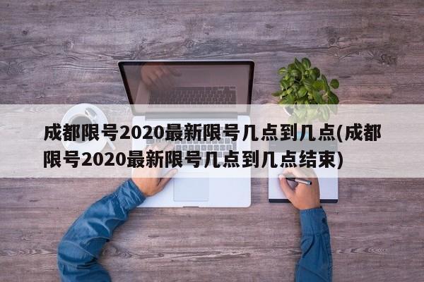 成都限号2020最新限号几点到几点(成都限号2020最新限号几点到几点结束)-第1张图片-某年资讯