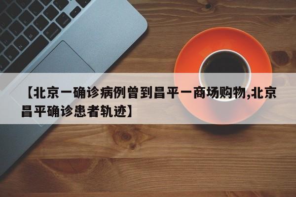 【北京一确诊病例曾到昌平一商场购物,北京昌平确诊患者轨迹】-第1张图片-某年资讯