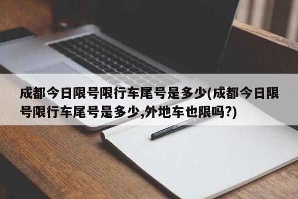 成都今日限号限行车尾号是多少(成都今日限号限行车尾号是多少,外地车也限吗?)-第1张图片-某年资讯