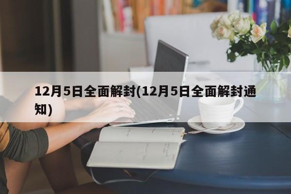 12月5日全面解封(12月5日全面解封通知)-第1张图片-某年资讯