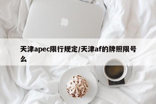 天津apec限行规定/天津af的牌照限号么-第1张图片-某年资讯